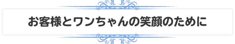 お客様とワンちゃんの笑顔のために